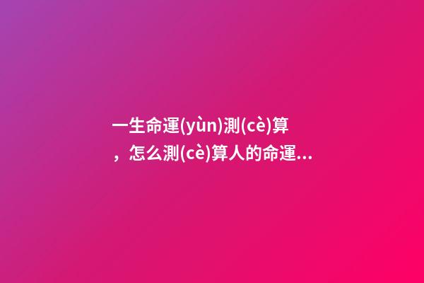 一生命運(yùn)測(cè)算，怎么測(cè)算人的命運(yùn)？ 如何算自己的運(yùn)勢(shì)，怎樣算自己的運(yùn)氣-第1張-觀點(diǎn)-玄機(jī)派